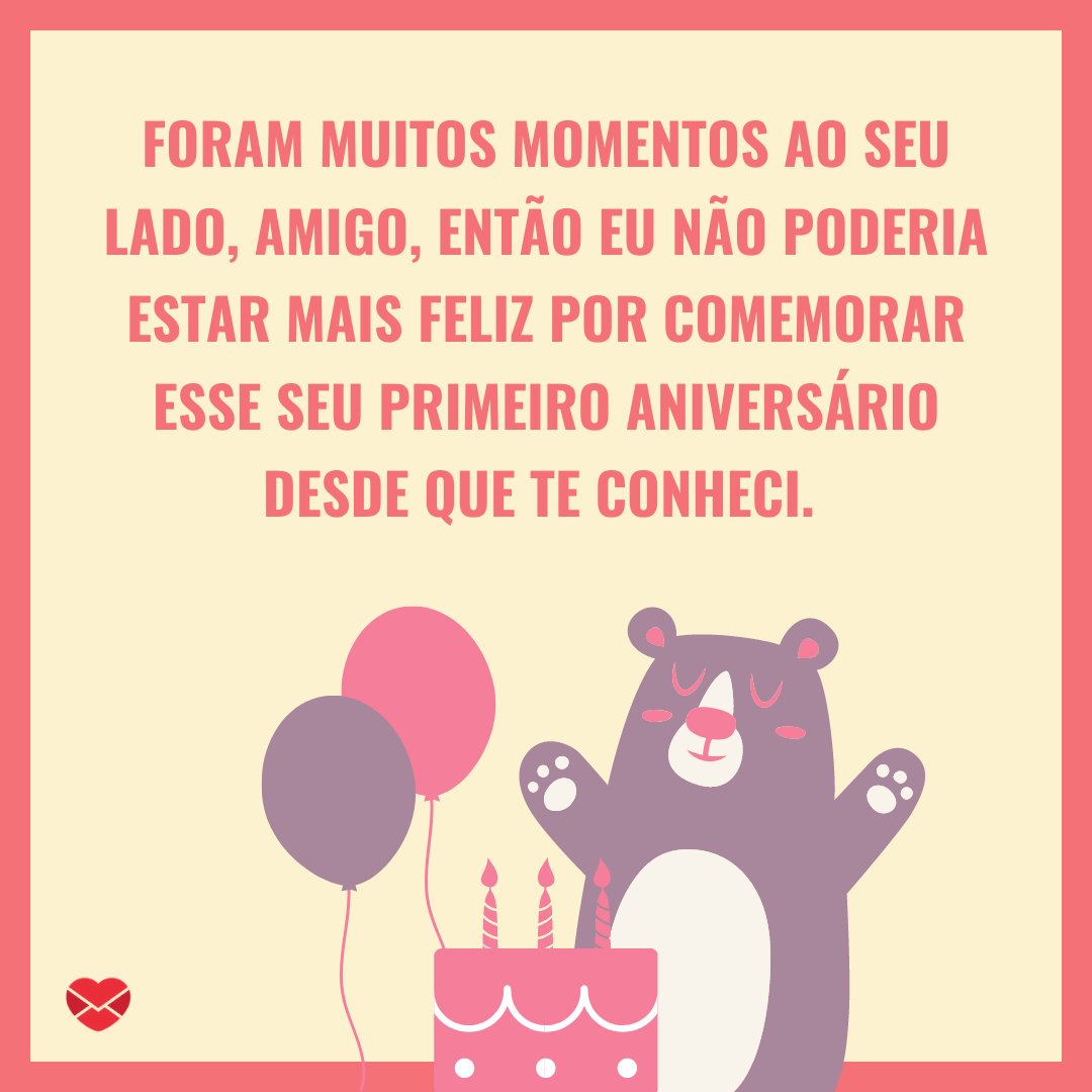 'Foram muitos momentos ao seu lado, amigo, então eu não poderia estar mais feliz por comemorar esse seu primeiro aniversário desde que te conheci.' - Feliz Aniversário, Amor