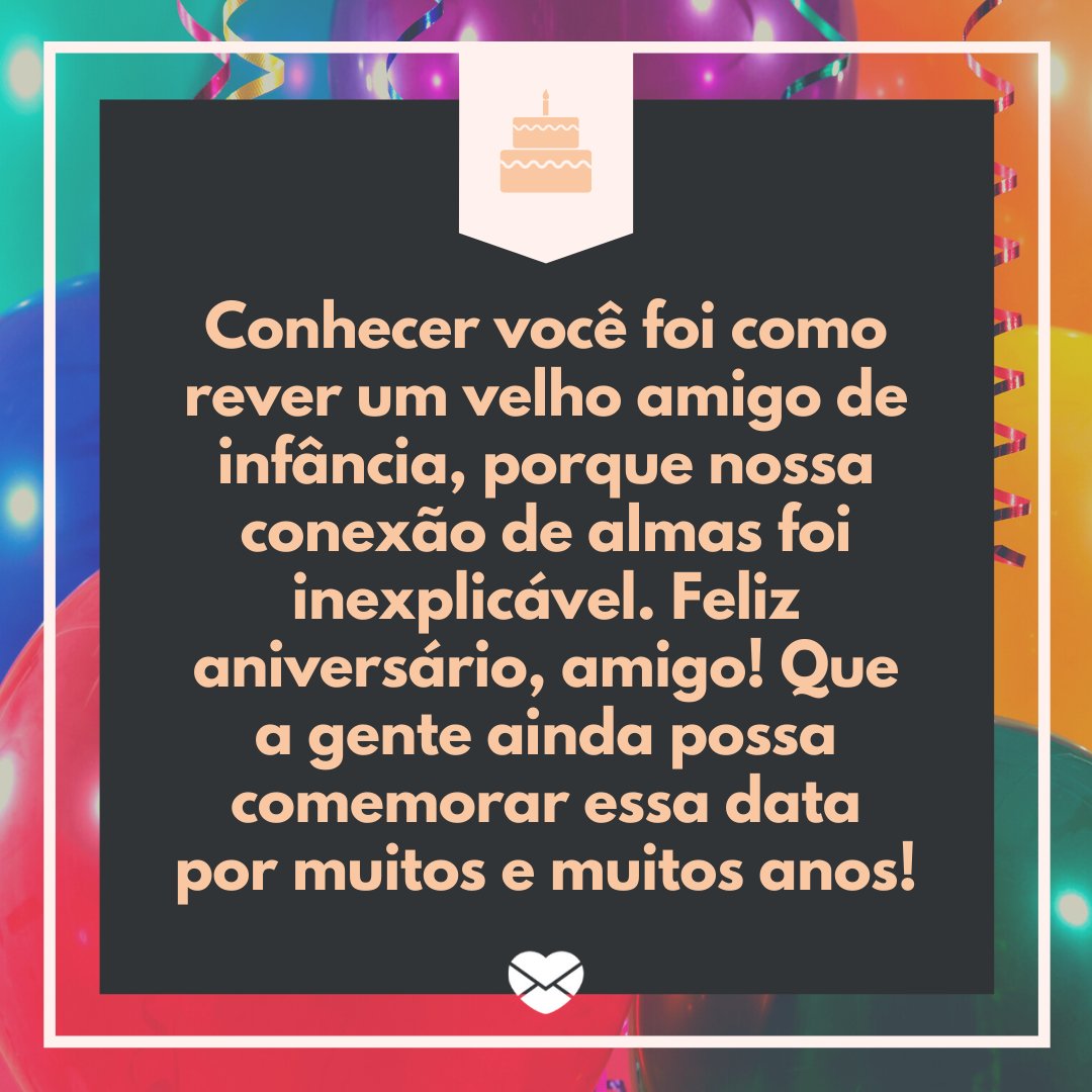 'Feliz aniversário, amigo! Que a gente ainda possa comemorar essa data por muitos e muitos anos!' -  Feliz Aniversário, Amor