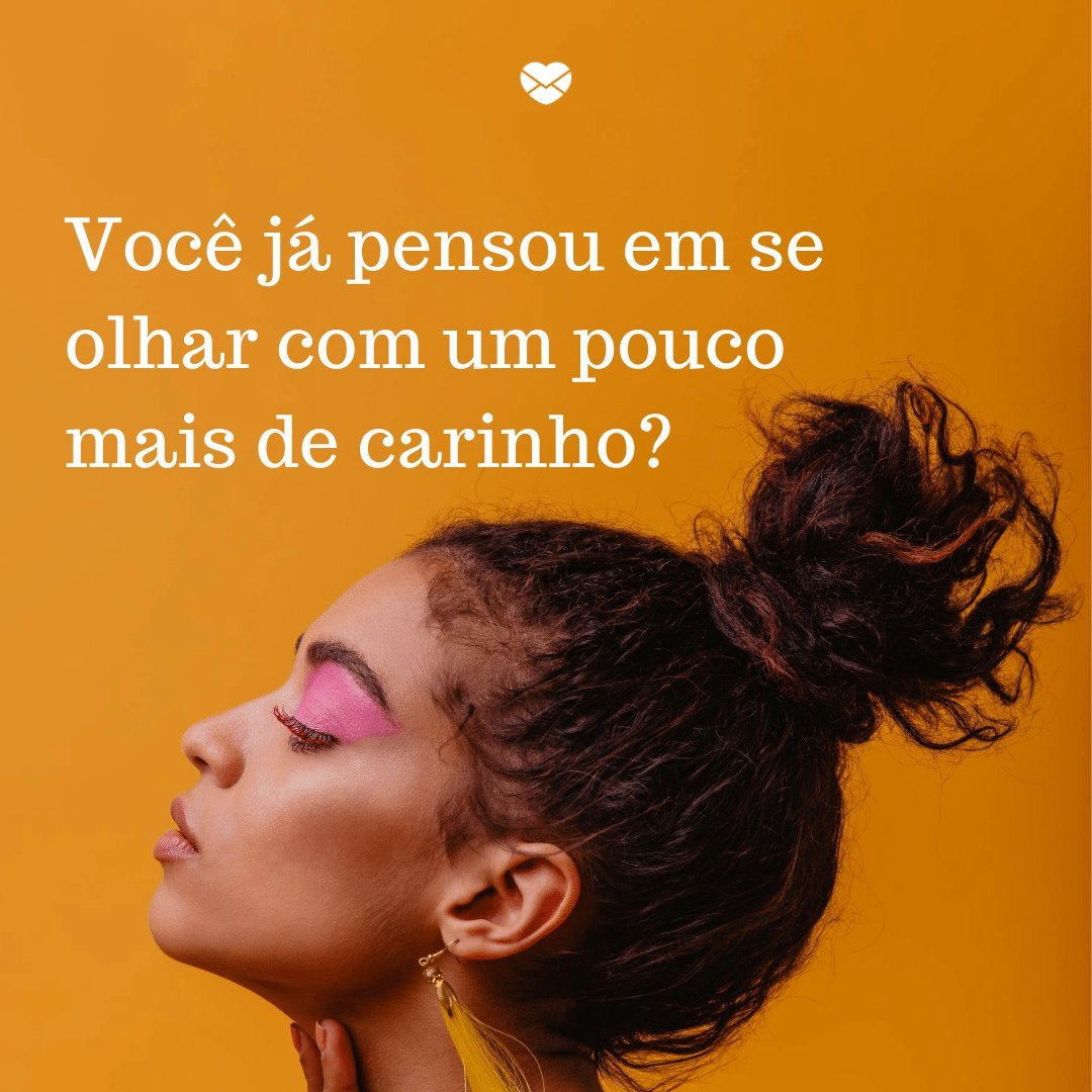 'Você já pensou em se olhar com um pouco mais de carinho?' - Mensagens de amor-próprio