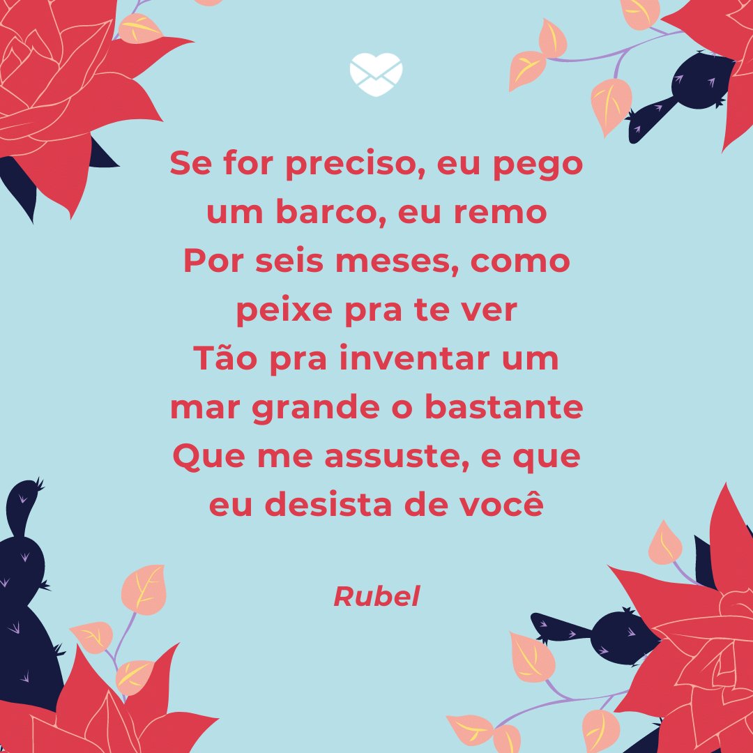 'Se for preciso, eu pego um barco, eu remo Por seis meses, como peixe pra te ver Tão pra inventar um mar grande o bastante Que me assuste, e que eu desista de você' -  Músicas Românticas