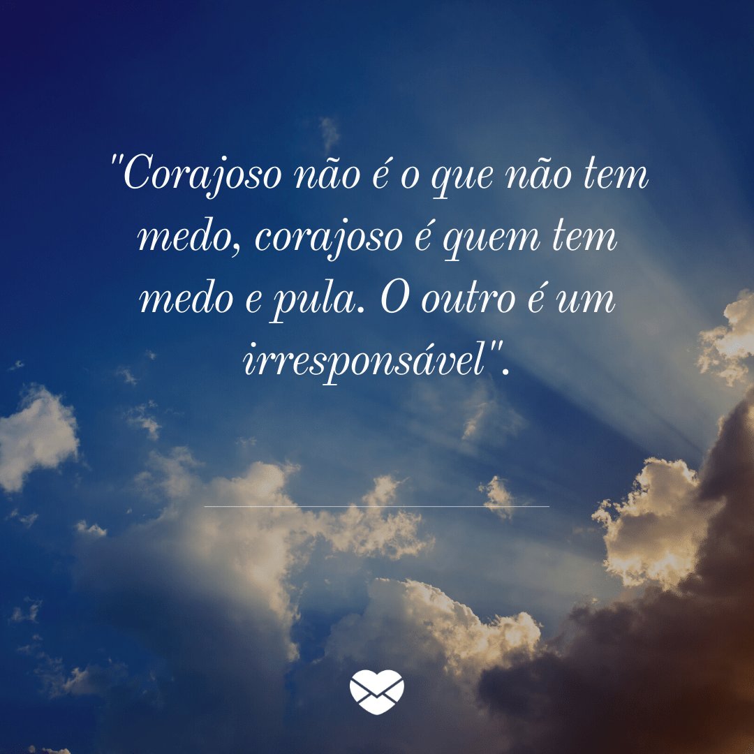 ''Corajoso não é o que não tem medo, corajoso é quem tem medo e pula. O outro é um irresponsável'.' -  Mensagens de salmos