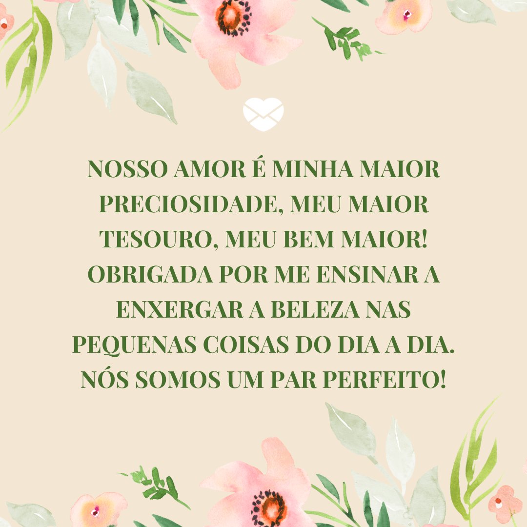 'Nosso amor é minha maior preciosidade, meu maior tesouro, meu bem maior! Obrigada por me ensinar a enxergar a beleza nas pequenas coisas do dia a dia. Nós somos um par perfeito!' -  Par perfeito