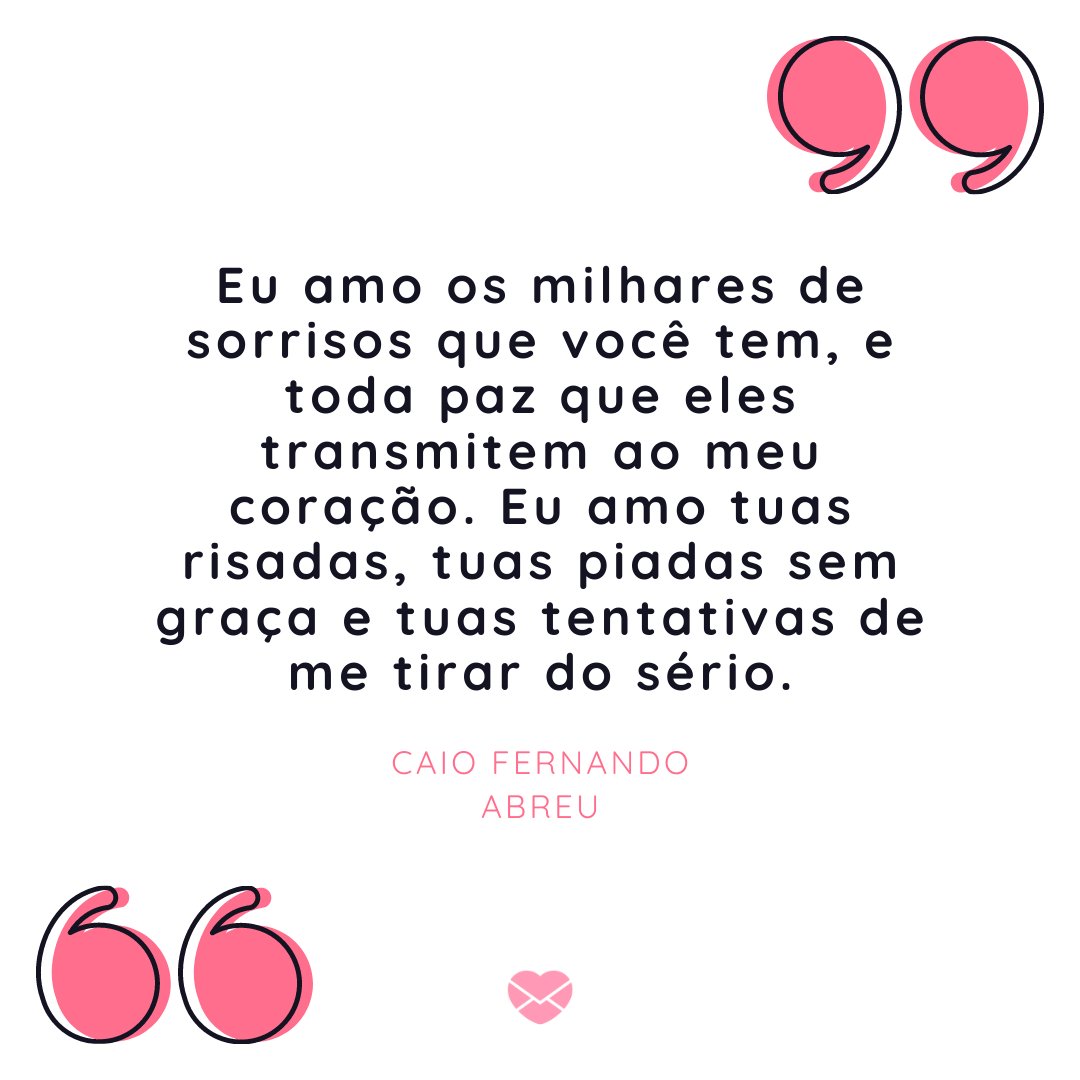 'Eu amo os milhares de sorrisos que você tem, e toda paz que eles transmitem ao meu coração. Eu amo tuas risadas, tuas piadas sem graça e tuas tentativas de me tirar do sério. ' -Mensagens de Amor