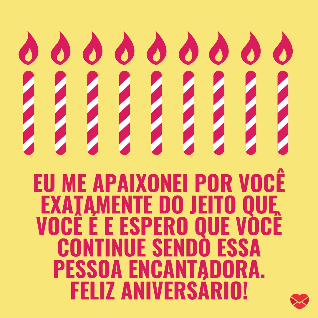 'Eu me apaixonei por você exatamente do jeito que você é e espero que você continue sendo essa pessoa encantadora. Feliz aniversário!' - Feliz Aniversário, Amor