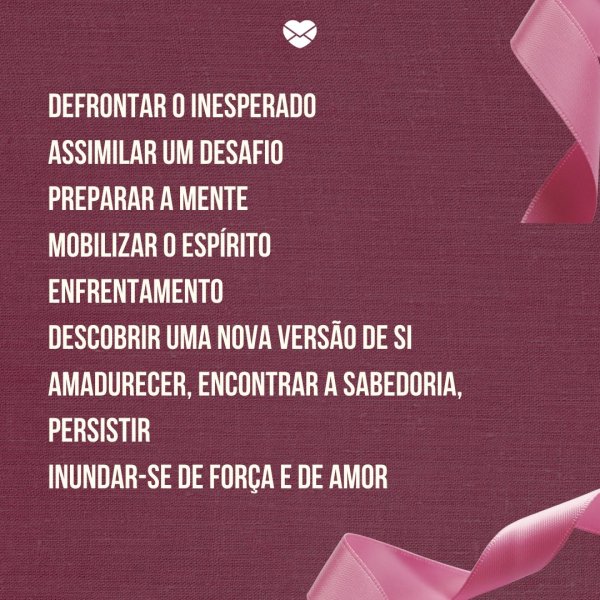 Mensagens Com Amor/Canva 'Defrontar o inesperado Assimilar um desafio Preparar a mente Mobilizar o espírito Enfrentamento Descobrir uma nova versão de si Amadurecer, encontrar a sabedoria, persistir Inundar-se de força e de amor' -Poemas para o Outubro Rosa