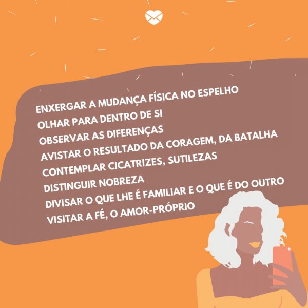 Mensagens Com Amor/Canva 'Enxergar a mudança física no espelho Olhar para dentro de si Observar as diferenças Avistar o resultado da coragem, da batalha Contemplar cicatrizes, sutilezas Distinguir nobreza Divisar o que lhe é familiar e o que é do outro Visitar a fé, o amor-próprio' -Poemas para o Outubro Rosa