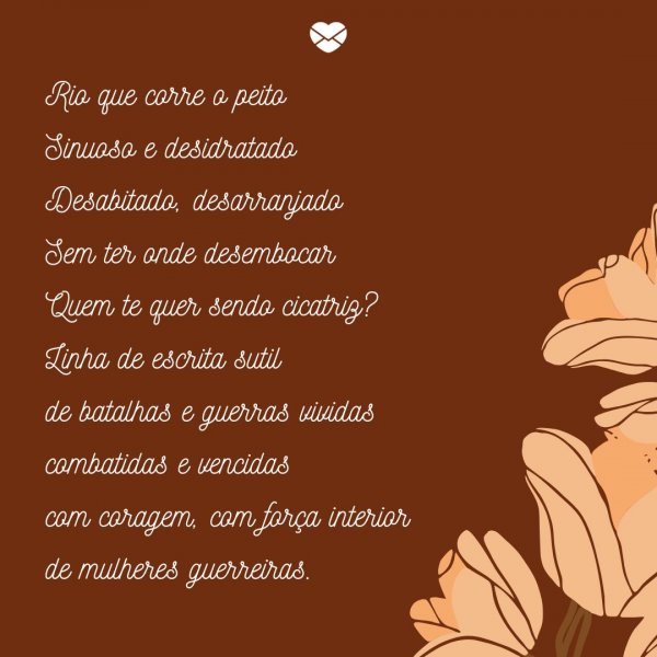 Mensagens Com Amor/Canva 'Rio que corre o peito Sinuoso e desidratado Desabitado, desarranjado Sem ter onde desembocar Quem te quer sendo cicatriz? Linha de escrita sutil de batalhas e guerras vividas combatidas e vencidas com coragem, com força interior de mulheres guerreiras.' -Poemas para o Outubro Rosa