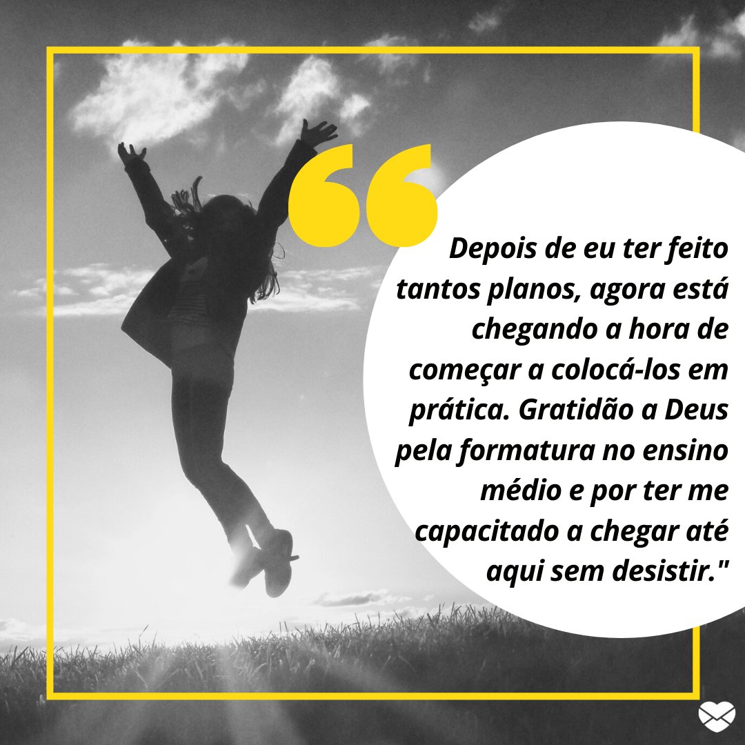 'Depois de eu ter feito tantos planos, agora está chegando a hora de começar a colocá-los em prática. Gratidão a Deus pela formatura no ensino médio e por ter me capacitado a chegar até aqui sem desistir.' - Gratidão à Deus pela formatura do Ensino Médio.