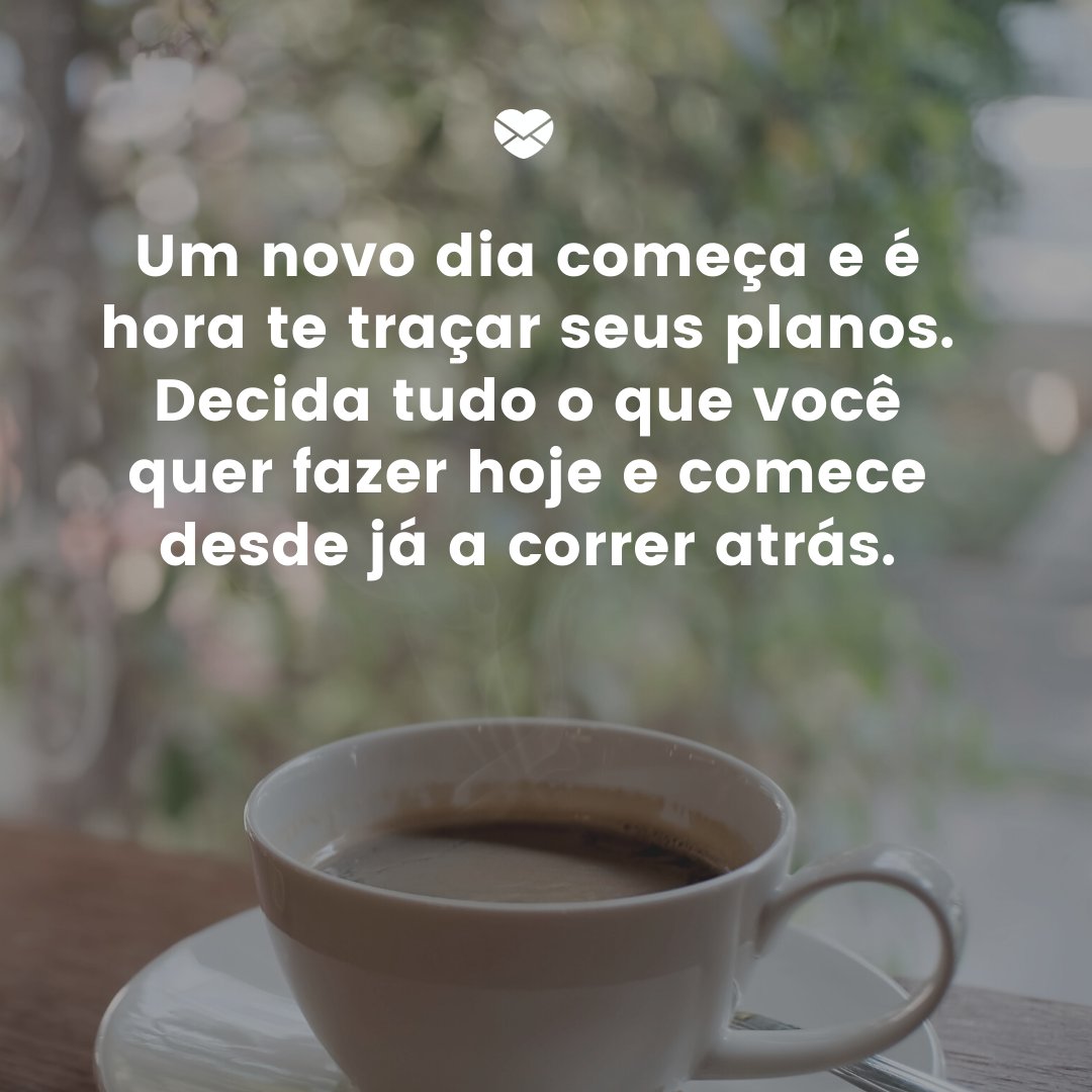 'Um novo dia começa e é hora te traçar seus planos. Decida tudo o que você quer fazer hoje e comece desde já a correr atrás. ' -Mensagem de bom dia evangélica