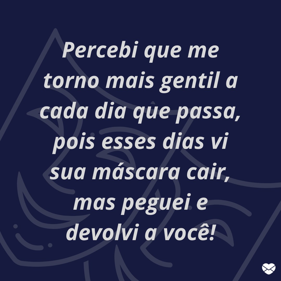 'Percebi que me torno mais gentil a cada dia que passa, pois esses dias vi sua máscara cair, mas peguei e devolvi a você!' -  Frases de deboche engraçadas.