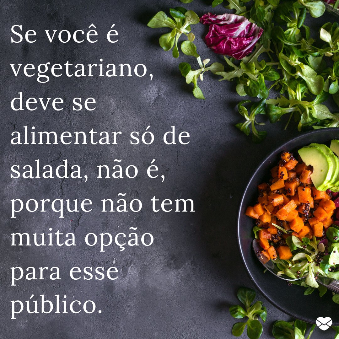 'Se você é vegetariano, deve se alimentar só de salada, não é, porque não tem muita opção para esse público.' -   20 frases que todo vegetariano já ouviu na vida.