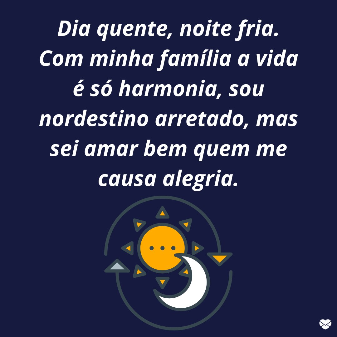 'Dia quente, noite fria. Com minha família a vida é só harmonia, sou nordestino arretado, mas sei amar bem quem me causa alegria.' - Frases de um Nordestino Arretado.