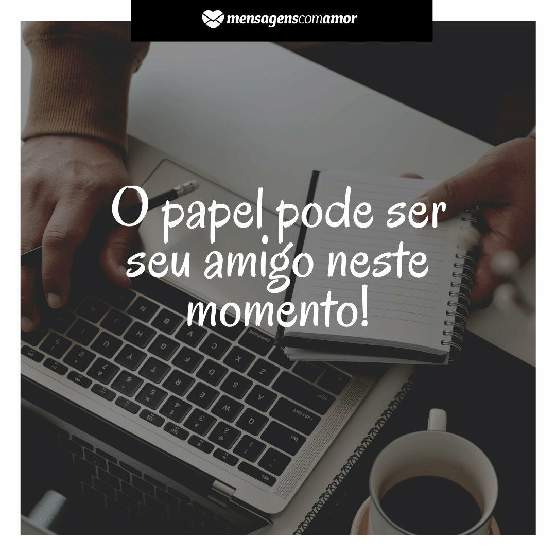 'O papel pode ser seu amigo neste momento!' - Sempre vai ter uma forma de superar o sofrimento