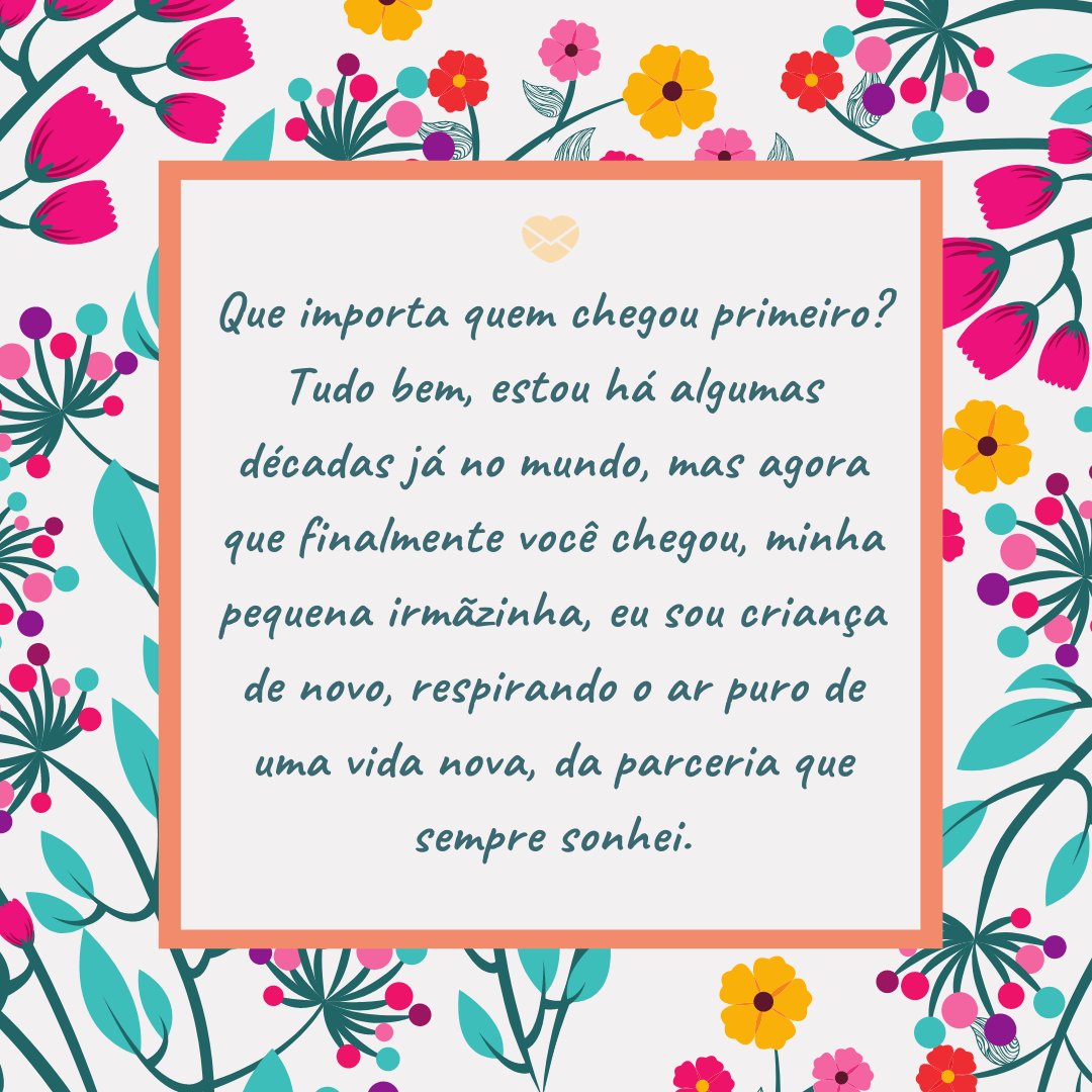 'Que importa quem chegou primeiro? Tudo bem, estou há algumas décadas já no mundo, mas agora que finalmente você chegou, minha pequena irmãzinha, eu sou criança de novo, respirando o ar puro de uma vida nova, da parceria que sempre sonhei.' -Frases para irmã