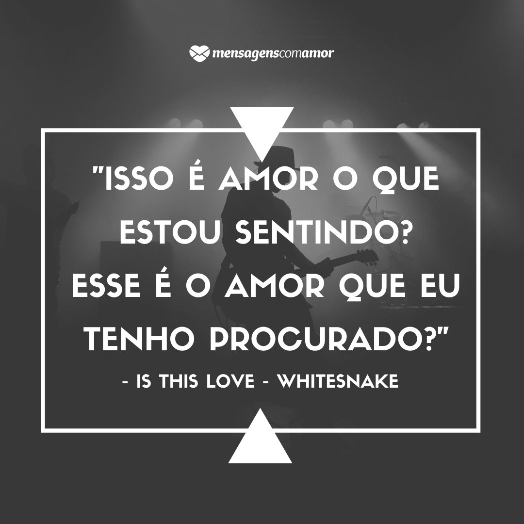 'Isso é amor o que estou sentindo? Esse é o amor que eu tenho procurado? Is This Love - Whitesnake' -  Frases românticas de rock