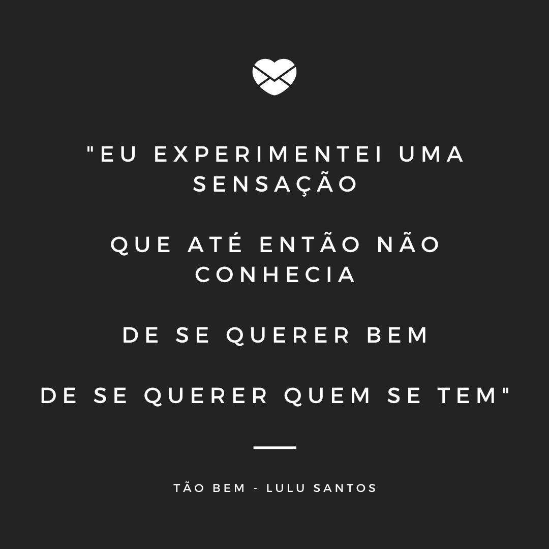 ''Eu experimentei uma sensação  Que até então não conhecia  De se querer bem  De se querer quem se tem - Tão Bem - Lulu Santos'