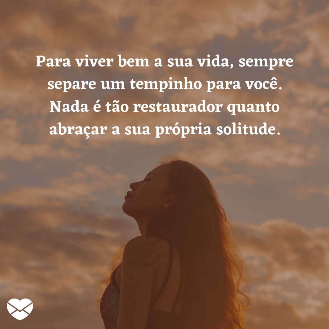 'Para viver bem a sua vida, sempre separe um tempinho para você. Nada é tão restaurador quanto abraçar a sua própria solitude.' - Frases de motivação para viver bem