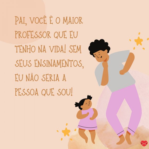 Mensagens Com Amor/Canva 'você é o maior professor que eu tenho na vida! Sem seus ensinamentos, eu não seria a pessoa que sou!' - Para o papai