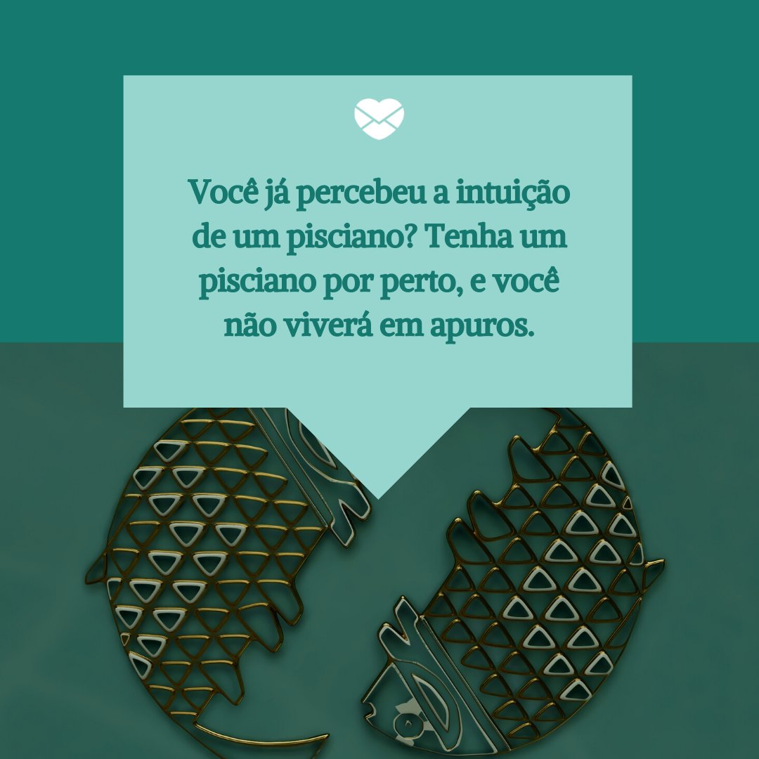 'Você já percebeu a intuição de um pisciano? Tenha um pisciano por perto, e você não viverá em apuros.' - Frases de peixes