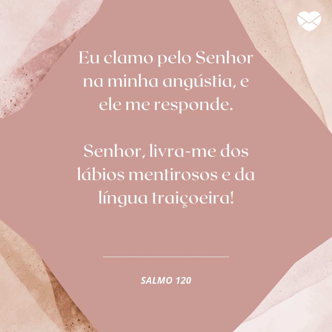 'Eu clamo pelo Senhor na minha angústia, e ele me responde. Senhor, livra-me dos lábios mentirosos e da língua traiçoeira!' -  Mensagens de salmos