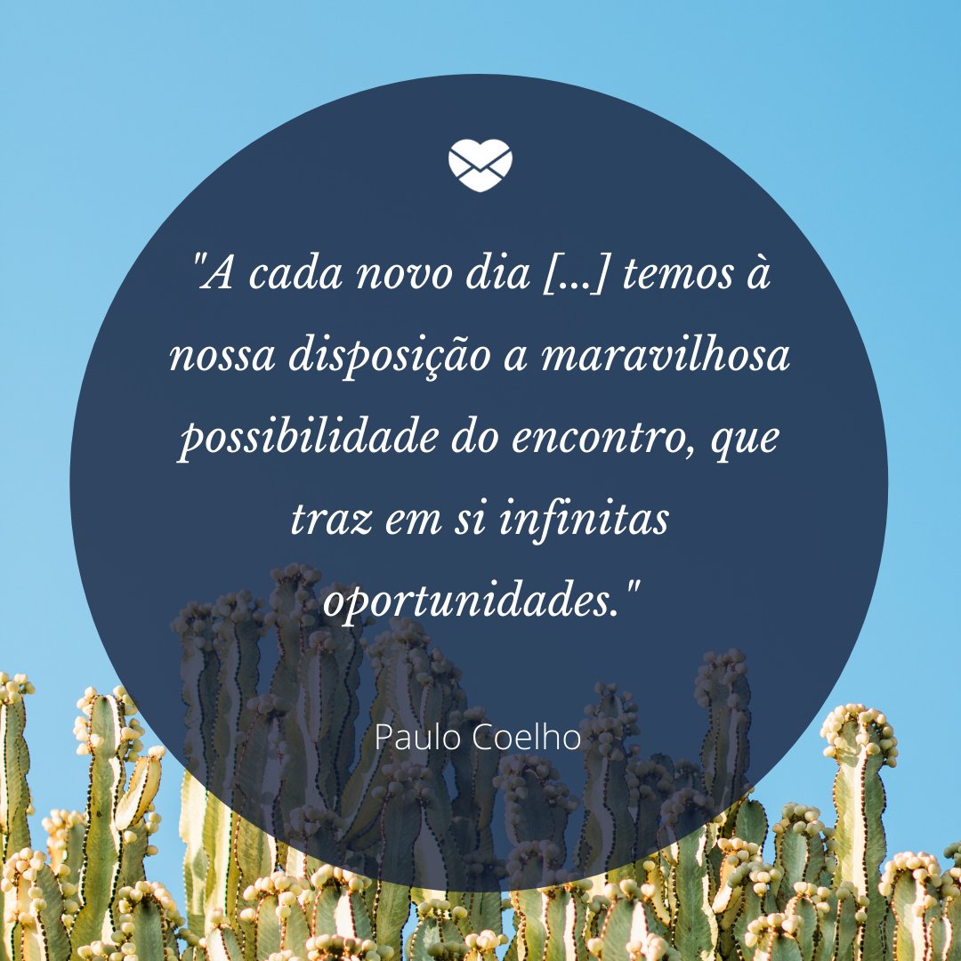 'A cada novo dia [...] temos à nossa disposição a maravilhosa possibilidade do encontro, que traz em si infinitas oportunidades.' - Paulo Coelho - Pensamento do dia