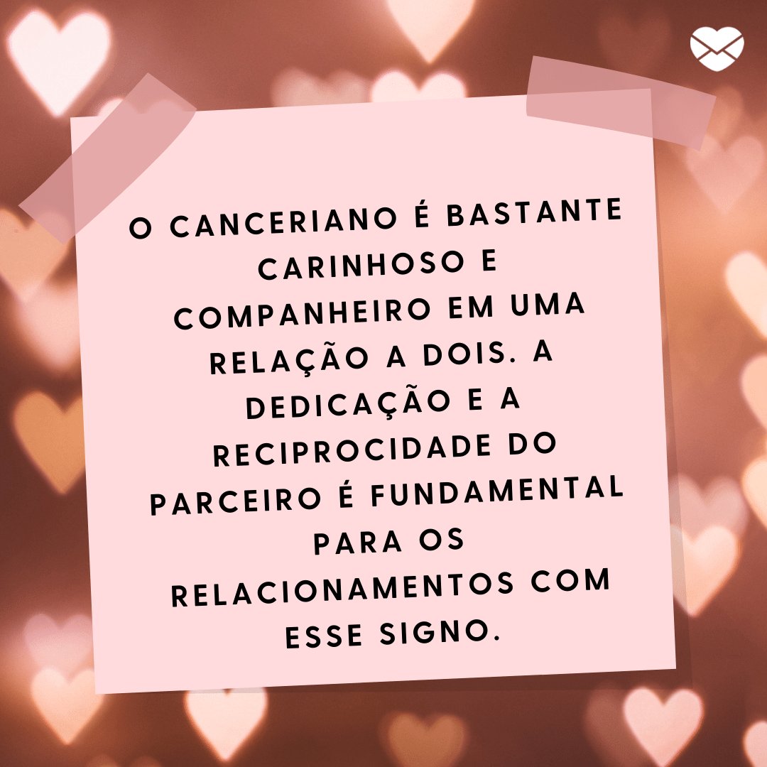 'O canceriano é bastante carinhoso e companheiro em uma relação a dois. A dedicação e a reciprocidade do parceiro é fundamental para os relacionamentos com esse signo.' -  Signo de Câncer