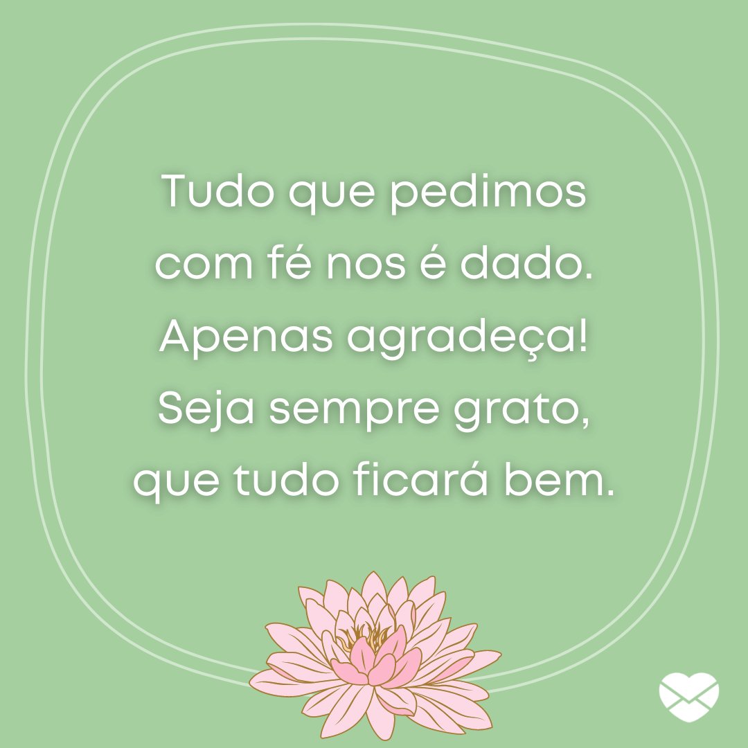 'Tudo que pedimos com fé nos é dado. Apenas agradeça! Seja sempre grato, que tudo ficará bem.' - Mensagens de Otimismo