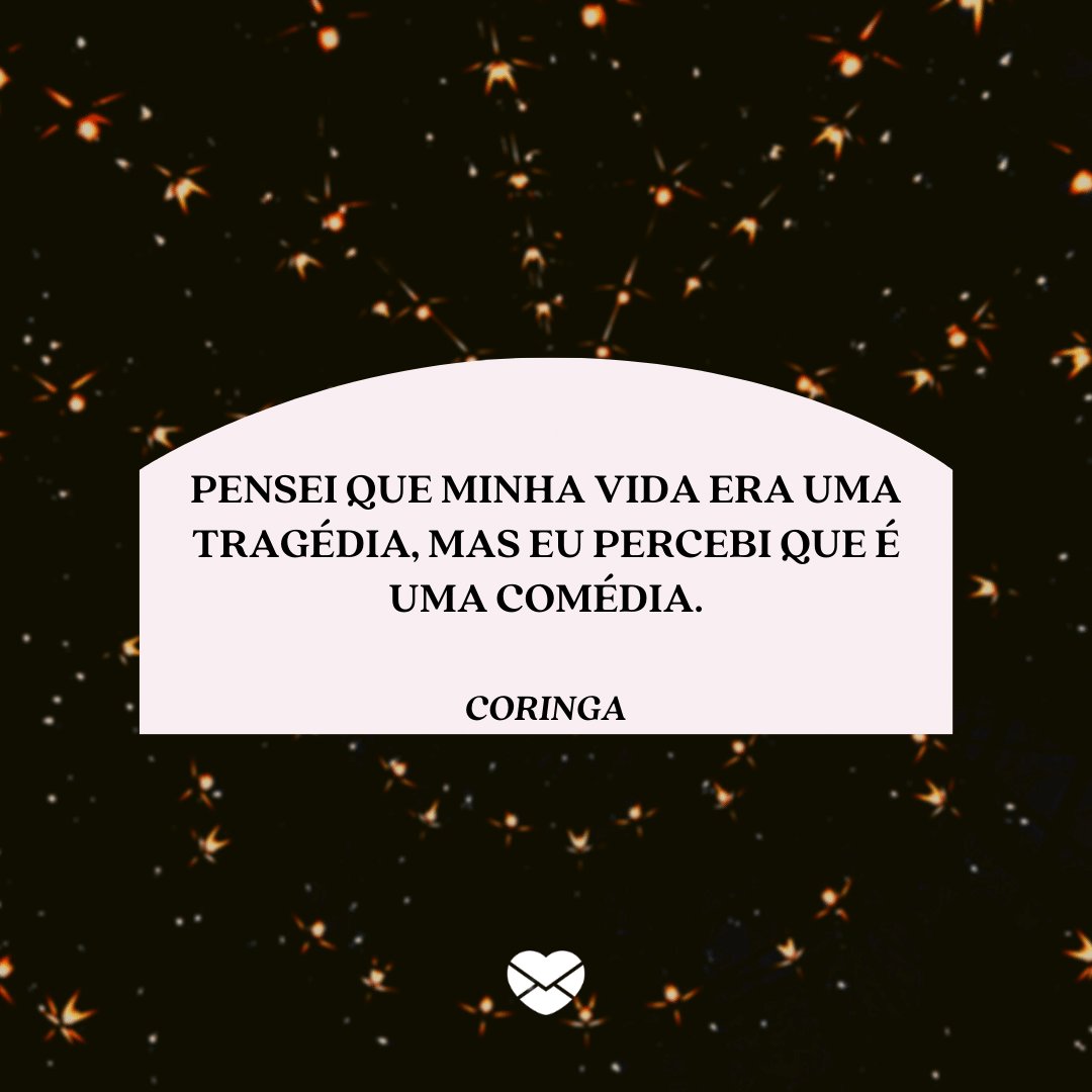 'Pensei que minha vida era uma tragédia, mas eu percebi que é uma comédia.' - Coringa