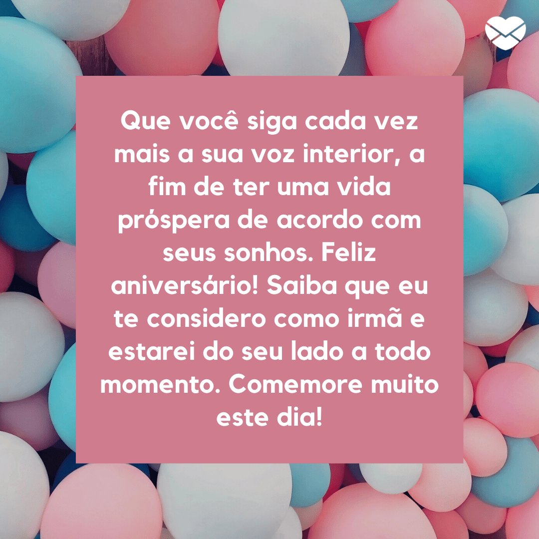 'Que você siga cada vez mais a sua voz interior, a fim de ter uma vida próspera de acordo com seus sonhos. Feliz aniversário! Saiba que eu te considero como irmã e estarei do seu lado a todo momento. Comemore muito este dia!' -  Mensagens especiais para aniversário