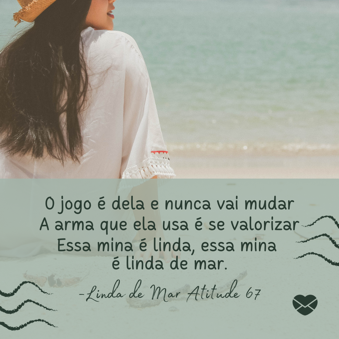 'O jogo é dela e nunca vai mudar A arma que ela usa é se valorizar Essa mina é linda, essa mina  é linda de mar. -Linda de Mar Atitude 67 '-Músicas para Mulheres