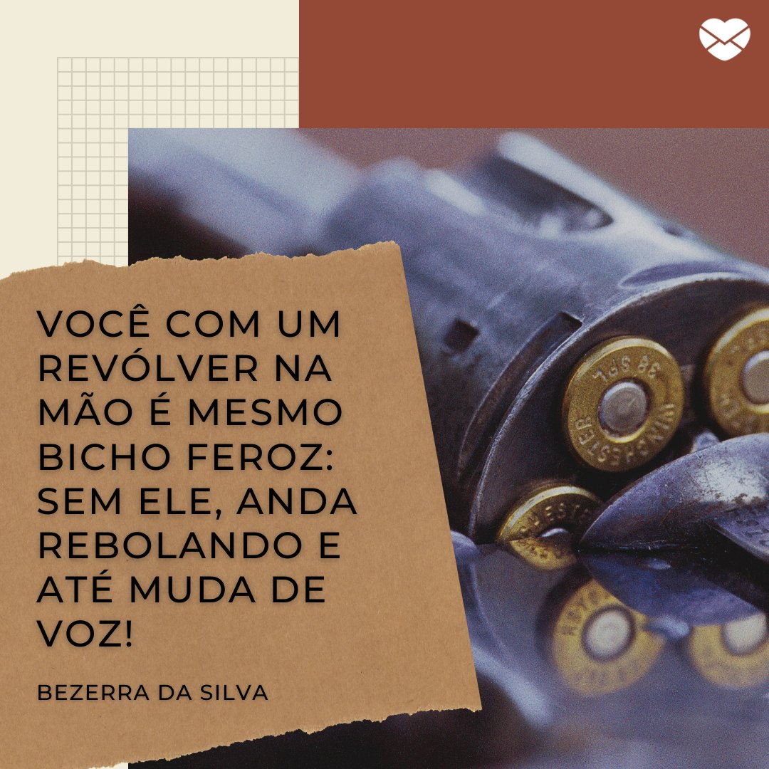 'Você com um revólver na mão é mesmo bicho feroz: sem ele, anda rebolando e até muda de voz!' - Bezerra da Silva