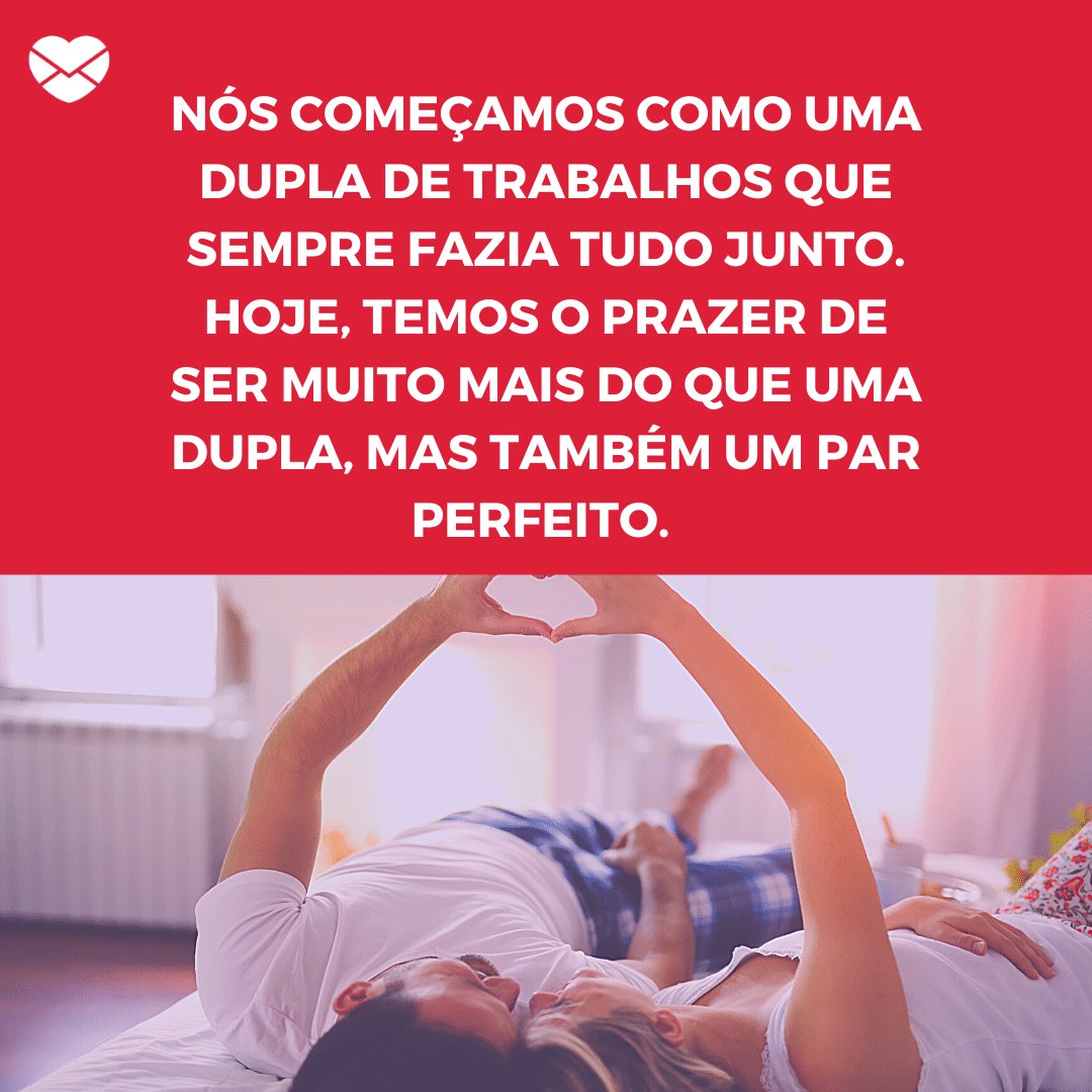 'Nós começamos como uma dupla de trabalhos que sempre fazia tudo junto. Hoje, temos o prazer de ser muito mais do que uma dupla, mas também um par perfeito.' -  Par perfeito