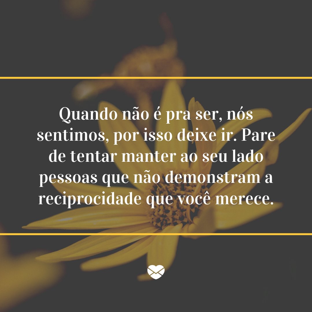 'Quando não é pra ser, nós sentimos, por isso deixe ir. Pare de tentar manter ao seu lado pessoas que não demonstram a reciprocidade que você merece.' - Mensagens sobre o desapego