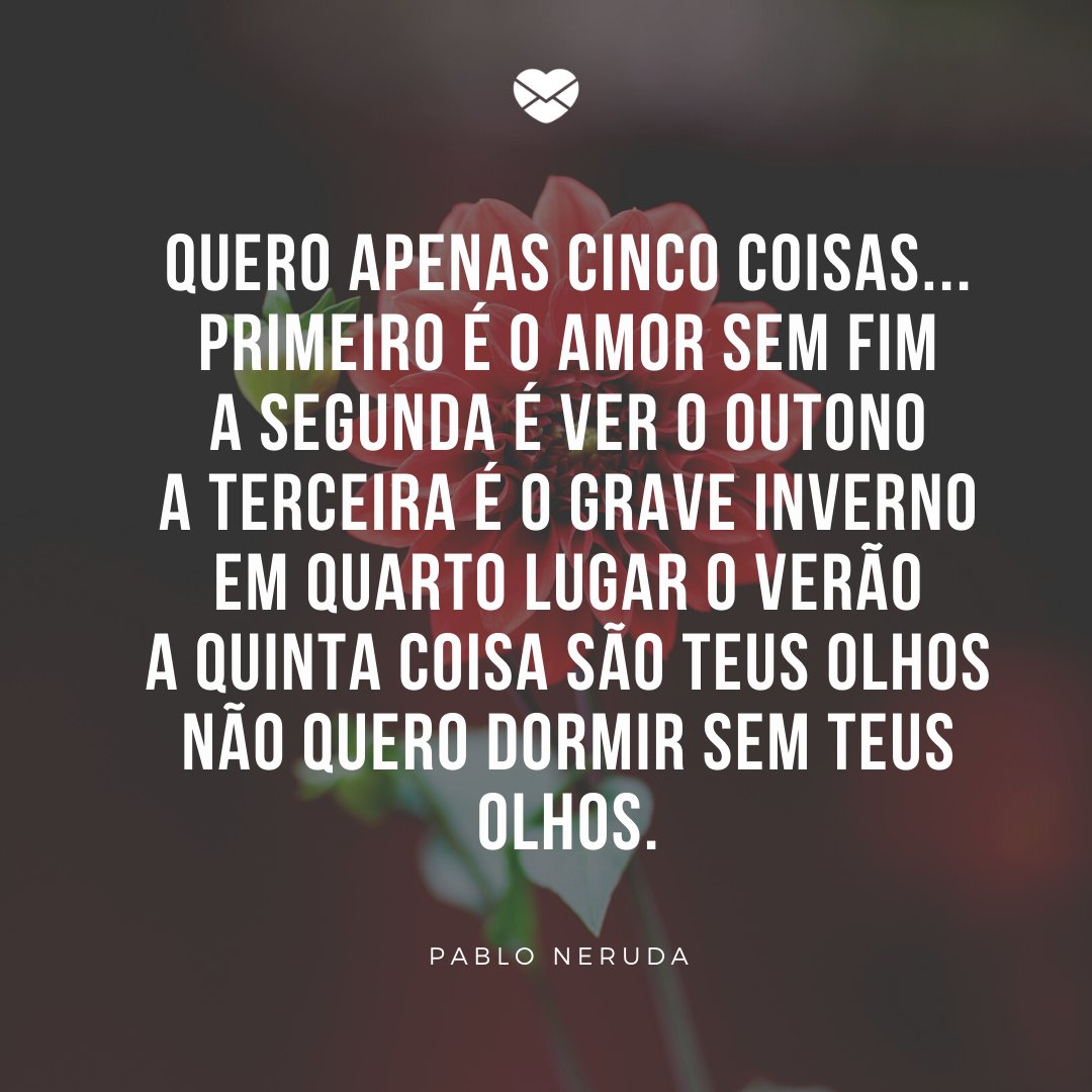 Mensagens Com Amor / Canva / XiXinXing 'Quero apenas cinco coisas... Primeiro é o amor sem fim A segunda é ver o outono A terceira é o grave inverno Em quarto lugar o verão A quinta coisa são teus olhos Não quero dormir sem teus olhos.' -Mensagens de Amor