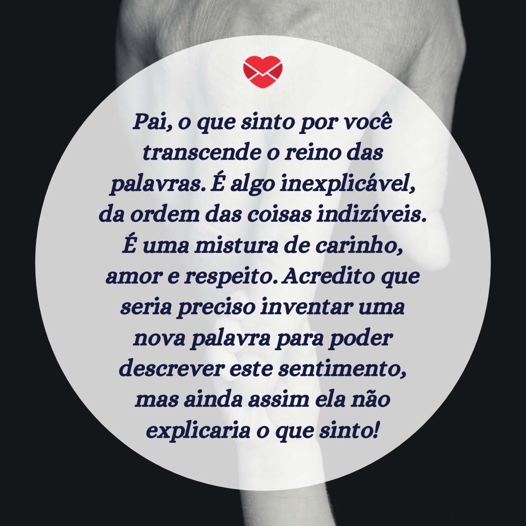 'Pai, o que sinto por você transcende o reino das palavras. É algo inexplicável, da ordem das coisas indizíveis. É uma mistura de carinho, amor e respeito. Acredito que seria preciso inventar uma nova palavra para poder descrever este sentimento, mas ainda...' - Depoimentos para o meu pai