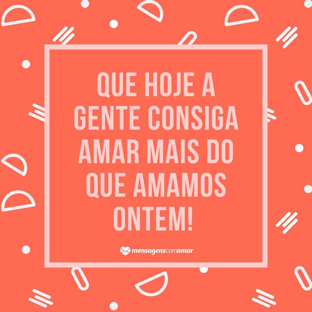 'Que hoje a gente consiga amar mais do que amamos ontem! ' - Mensagens de bom dia para o grupo do Whatsapp