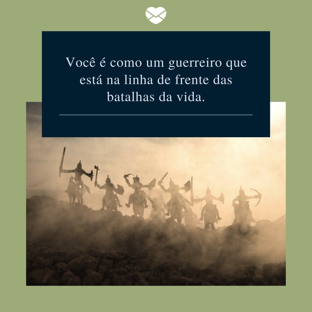 'Você é como um guerreiro que está na linha de frente das batalhas da vida.' - Mensagens de incentivo a um amigo