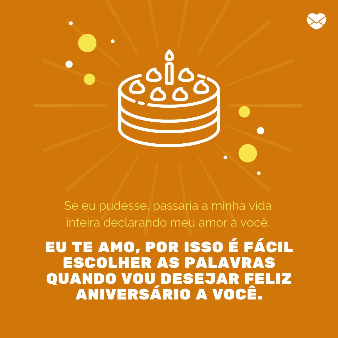 'Se eu pudesse, passaria a minha vida inteira declarando meu amor a você. Eu te amo, por isso é fácil escolher as palavras quando vou desejar feliz aniversário a você.' - Feliz Aniversário, Amor