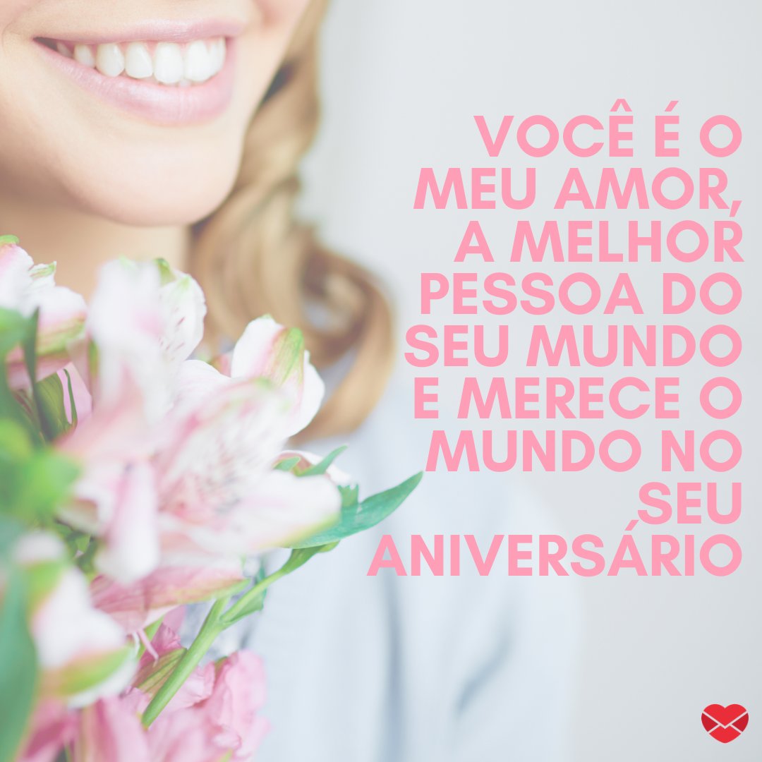 'Você é o meu amor, a melhor pessoa do seu mundo e merece o mundo no seu aniversário. ' - Feliz Aniversário, Amor