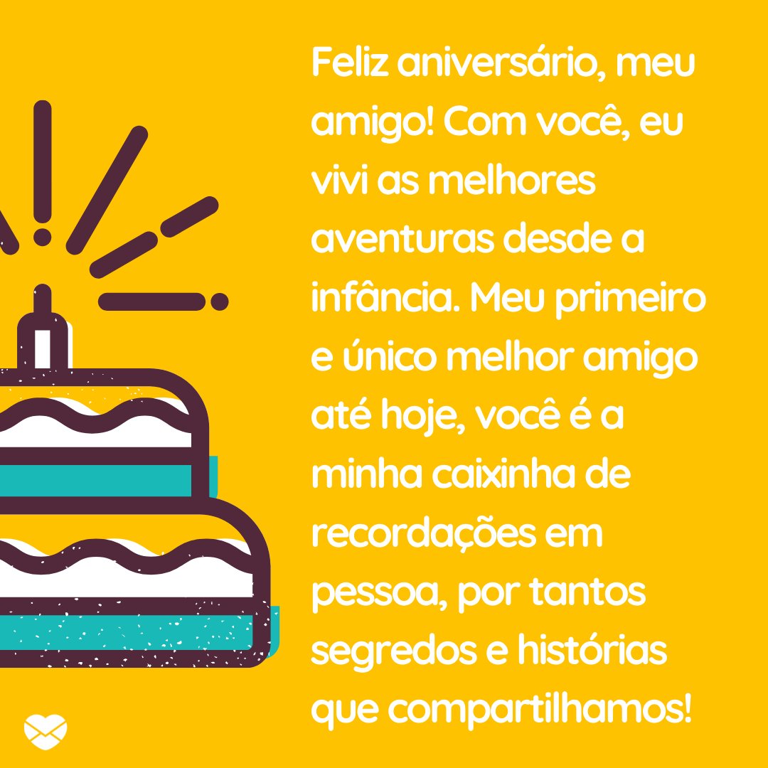 'Feliz aniversário, meu amigo! Com você, eu vivi as melhores aventuras desde a infância. Meu primeiro e único melhor amigo até hoje, você é a minha caixinha de recordações em pessoa, por tantos segredos e histórias que compartilhamos!' - Mensagens para o aniversário do melhor amigo