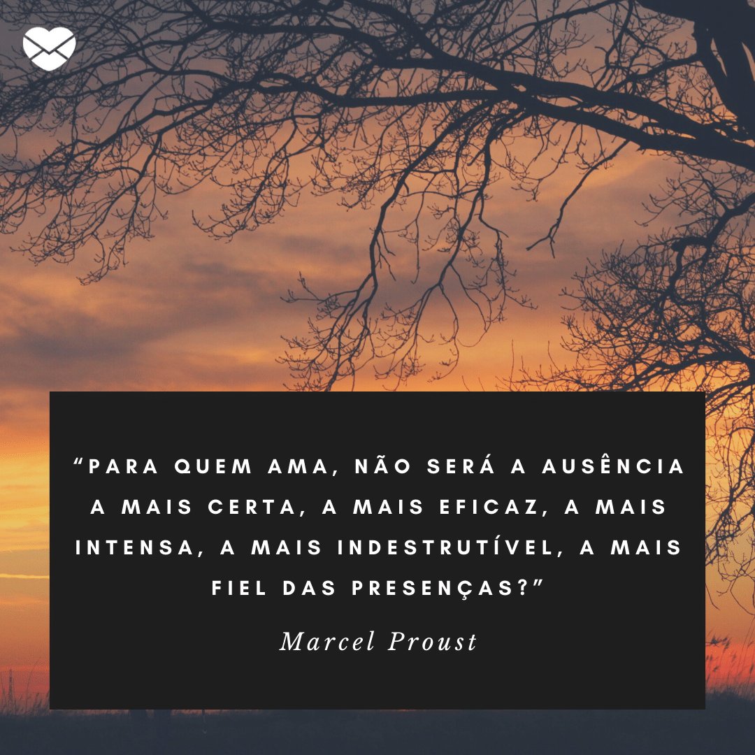 “Para quem ama, não será a ausência a mais certa, a mais eficaz, a mais intensa, a mais indestrutível, a mais fiel das presenças?” - Frases de saudades