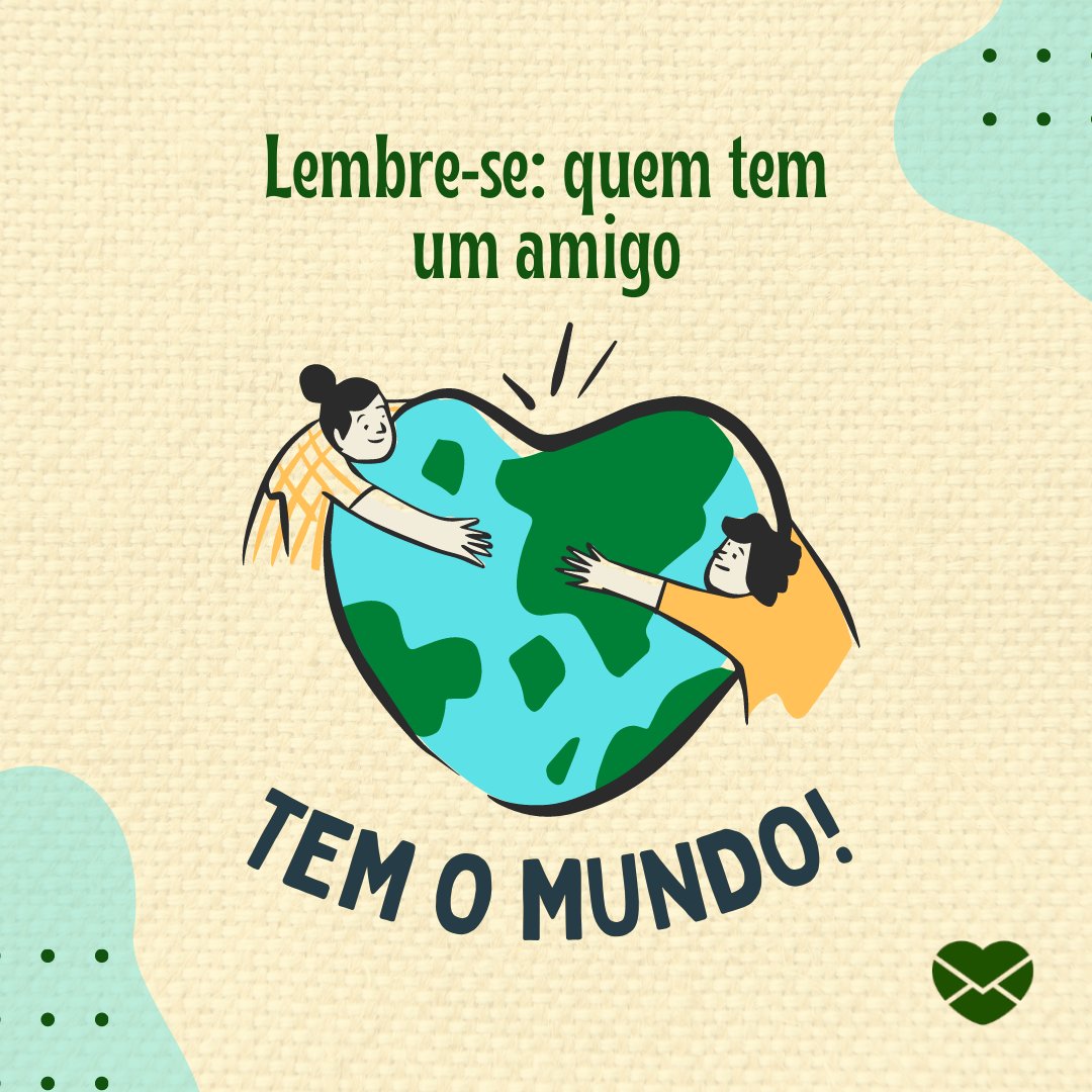 'Lembre-se: quem tem um amigo tem o mundo!' - Mensagens de Amizade