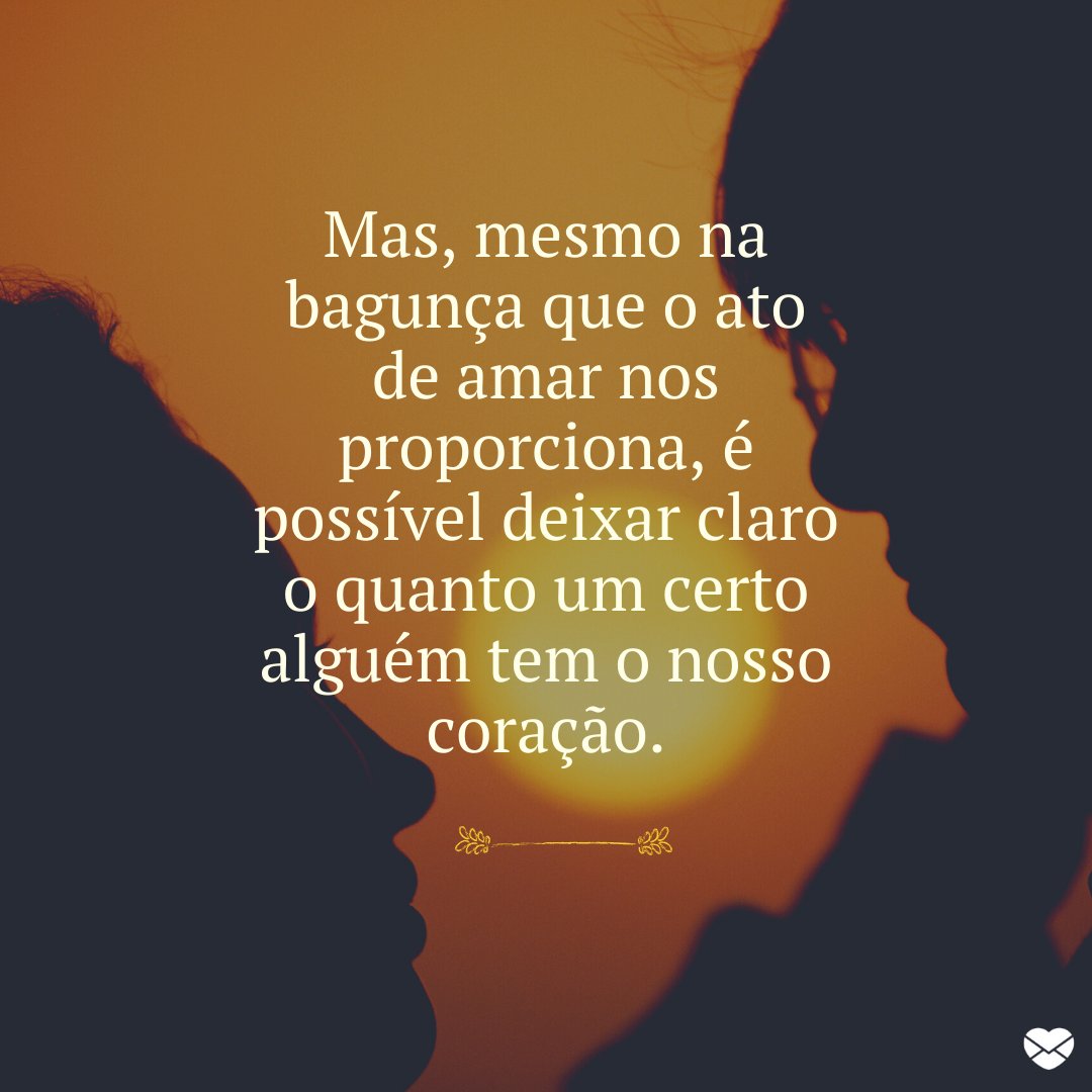 'Mas, mesmo na bagunça que o ato de amar nos proporciona, é possível deixar claro o quanto um certo alguém tem o nosso coração.' -   Mensagens musicais para o seu amor.