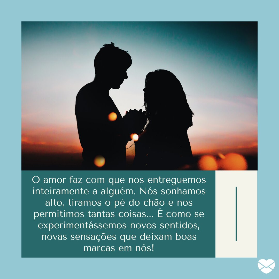 'O amor faz com que nos entreguemos inteiramente a alguém. Nós sonhamos alto, tiramos o pé do chão e nos permitimos tantas coisas... É como se experimentássemos novos sentidos, novas sensações que deixam boas marcas em nós!' - Mensagens musicais para o seu amor.