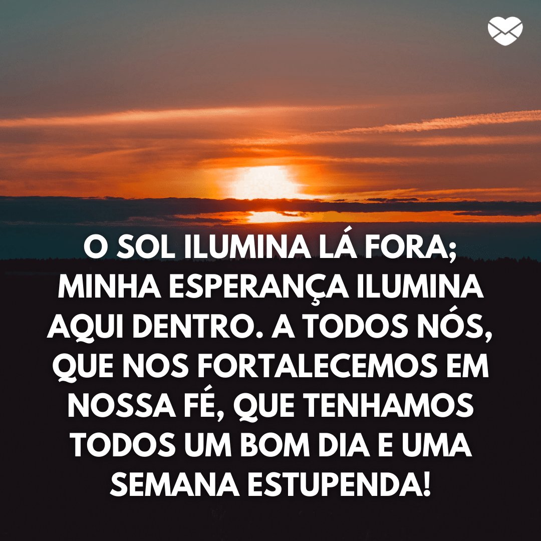 'O Sol ilumina lá fora; minha esperança ilumina aqui dentro. A todos nós, que nos fortalecemos em nossa fé, que tenhamos todos um bom dia e uma semana estupenda!' - Frases de Bom Dia