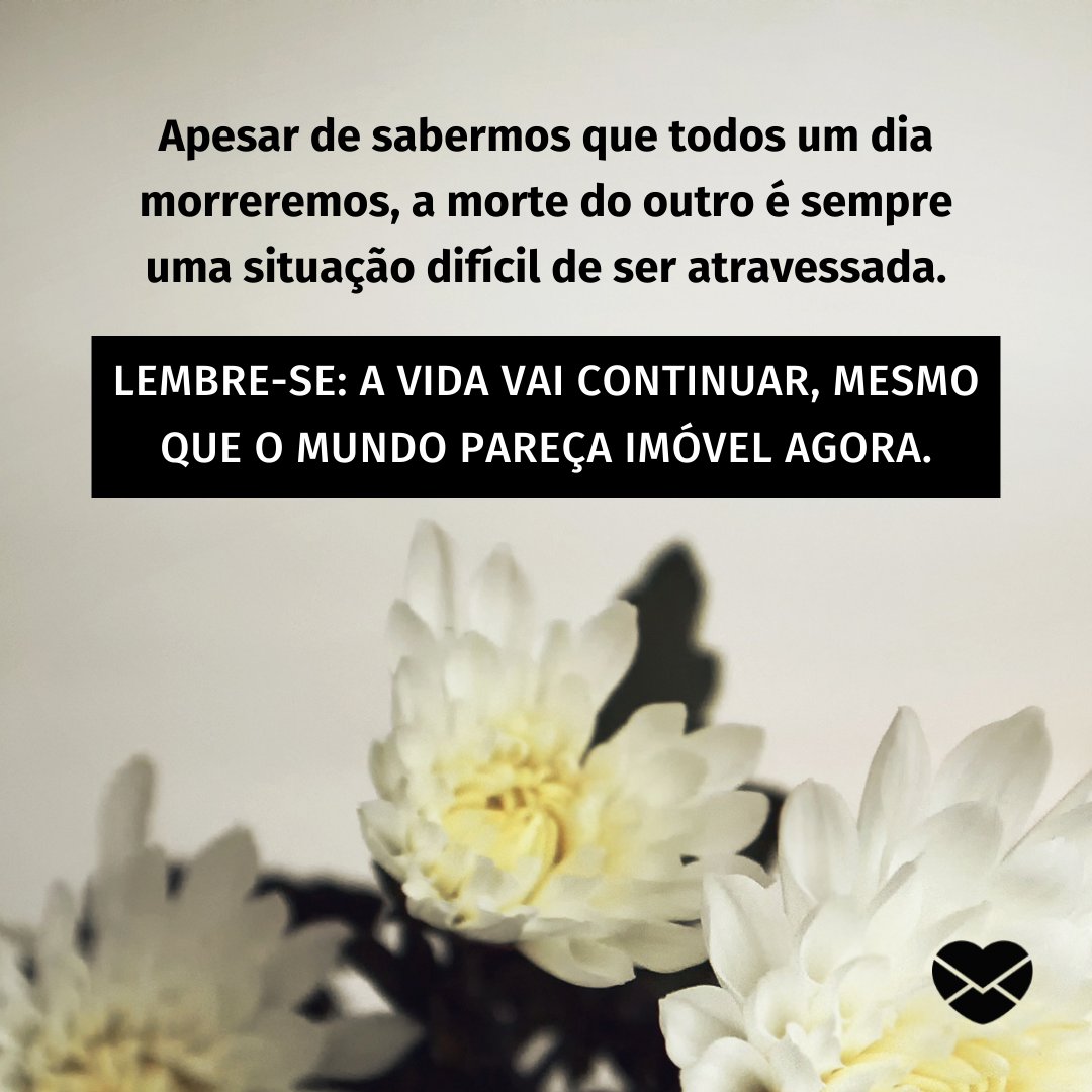 ''Apesar de sabermos que todos um dia morreremos, a morte do outro é sempre uma situação difícil de ser atravessada. Lembre-se: a vida vai continuar, mesmo que o mundo pareça imóvel agora''. - Mensagens de Luto