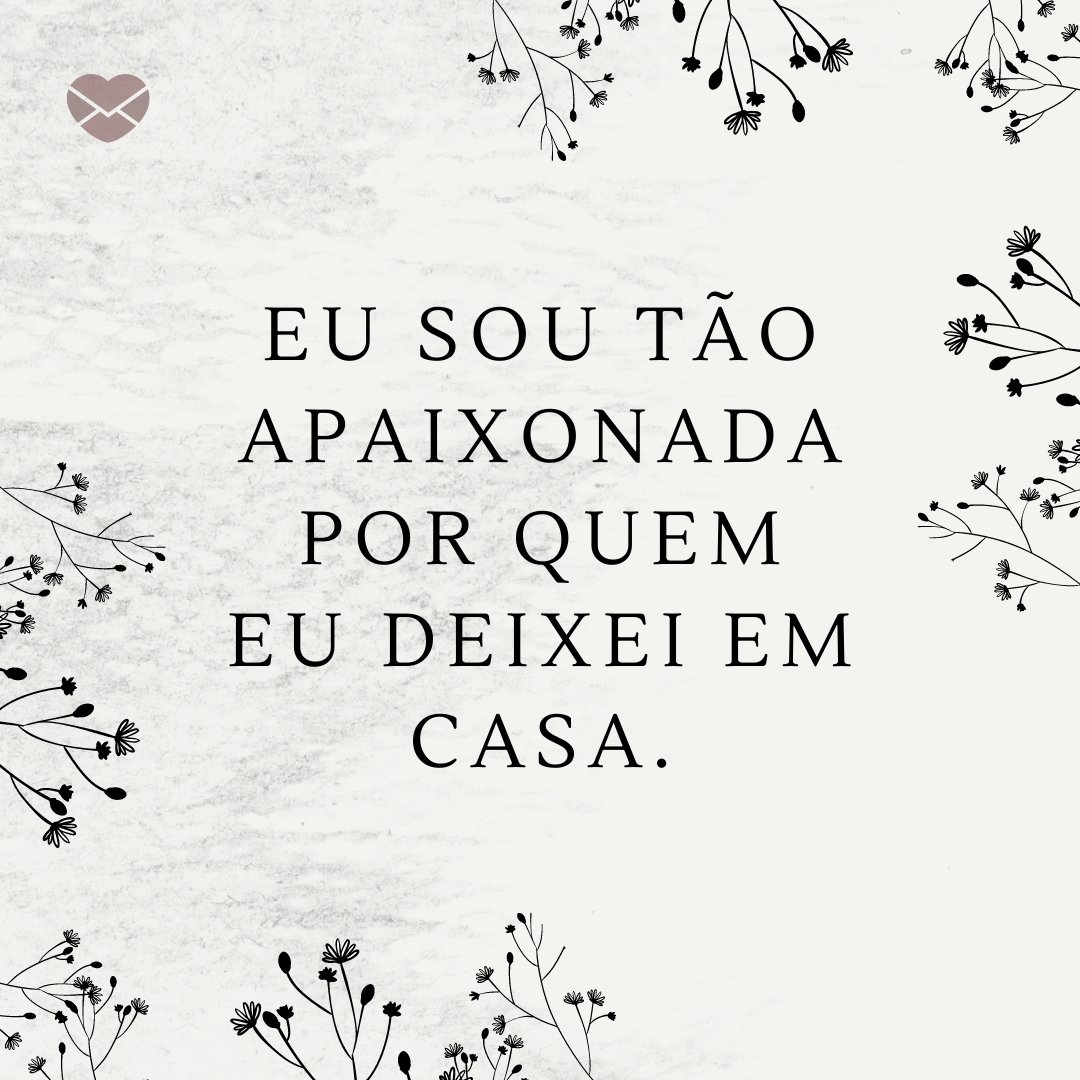 'Eu sou tão apaixonada por quem eu deixei em casa.' - Não sei se vou ou fico