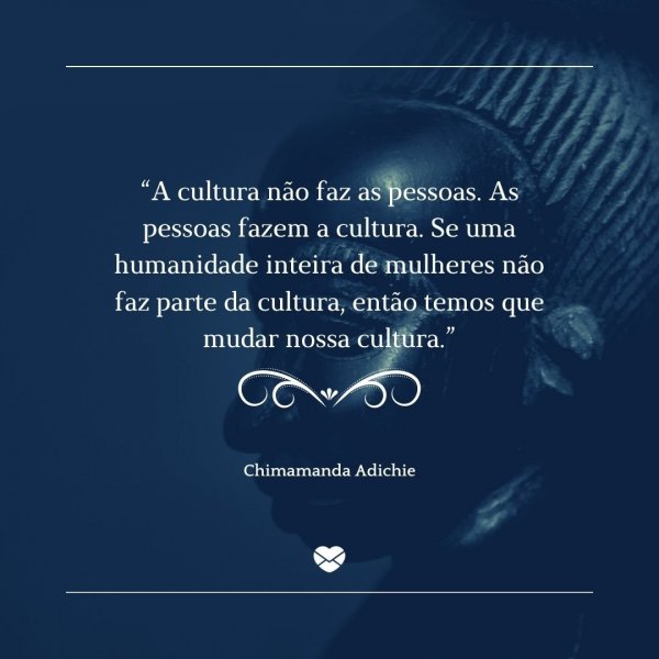 Mensagens Com Amor/Canva “A cultura não faz as pessoas. As pessoas fazem a cultura. Se uma humanidade inteira de mulheres não faz parte da cultura, então temos que mudar nossa cultura.” - Ativistas negros que fizeram história