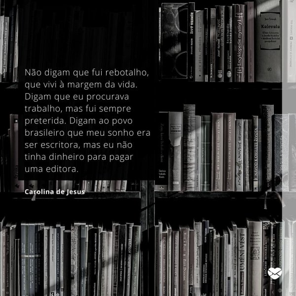 Mensagens Com Amor/Canva “Não digam que fui rebotalho, que vivi à margem da vida. Digam que eu procurava trabalho, mas fui sempre preterida. Digam ao povo brasileiro que meu sonho era ser escritora, mas eu não tinha dinheiro para pagar uma editora.” - Ativistas negros que fizeram história