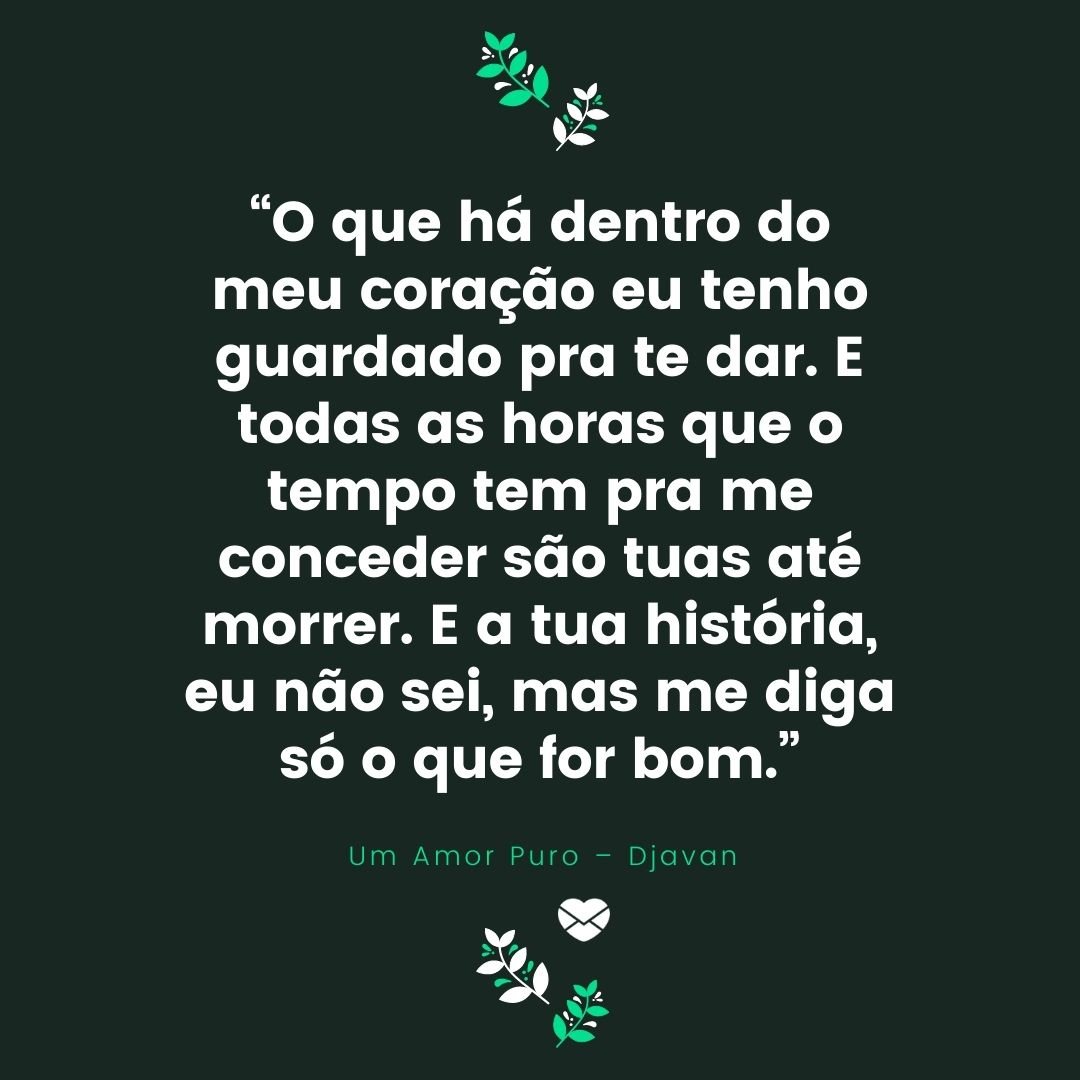 Mensagens Com Amor/Canva “O que há dentro do meu coração eu tenho guardado pra te dar. E todas as horas que o tempo tem pra me conceder são tuas até morrer. E a tua história, eu não sei, mas me diga só o que for bom.”- Frases românticas da MPB